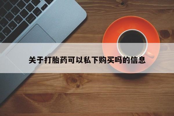 私人买打胎药靠谱吗关于打胎药可以私下购买吗的信息
