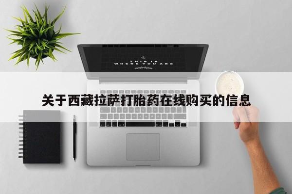 私人买打胎药靠谱吗关于西藏拉萨打胎药在线购买的信息