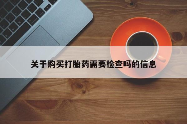 私人买打胎药靠谱吗关于购买打胎药需要检查吗的信息