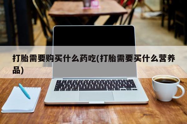 私人买打胎药靠谱吗打胎需要购买什么药吃(打胎需要买什么营养品)