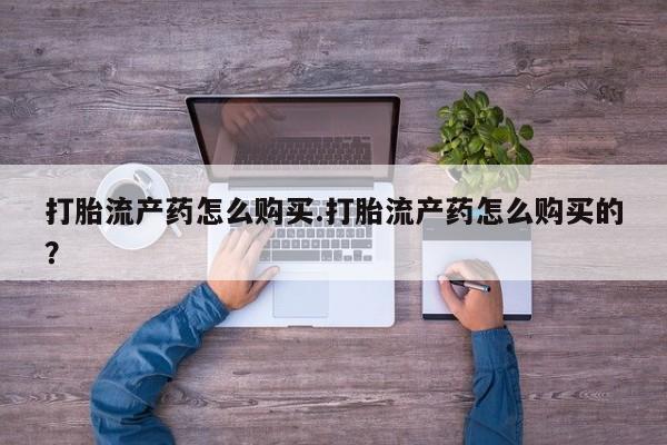 私人买打胎药靠谱吗打胎流产药怎么购买.打胎流产药怎么购买的？