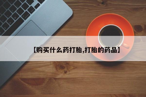私人买打胎药靠谱吗【购买什么药打胎,打胎的药品】